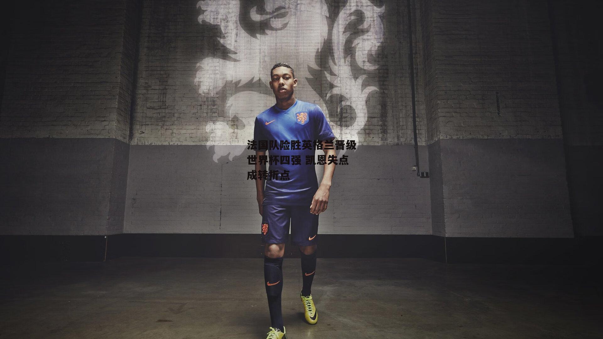 法国队险胜英格兰晋级世界杯四强 凯恩失点成转折点