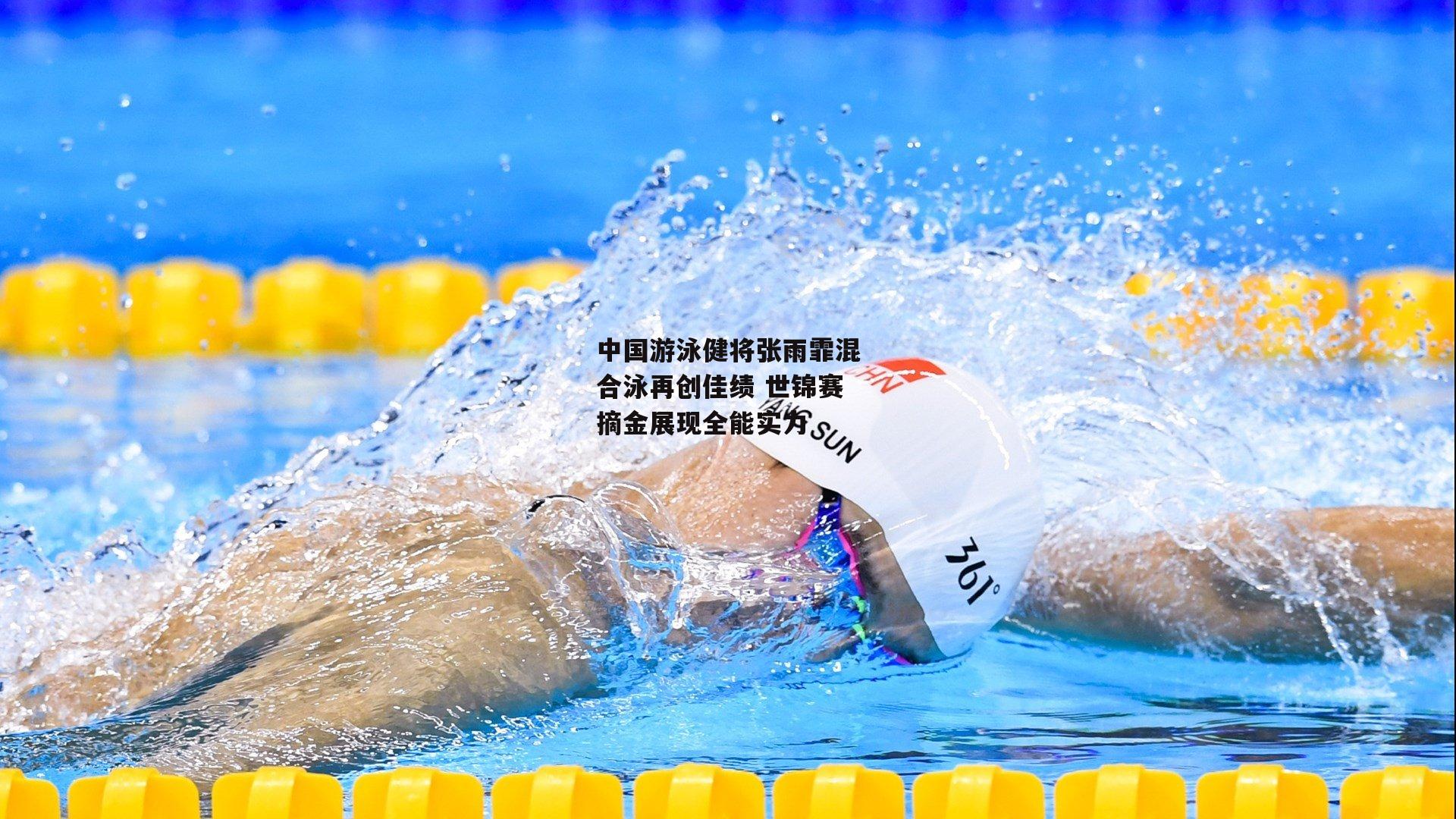 中国游泳健将张雨霏混合泳再创佳绩 世锦赛摘金展现全能实力